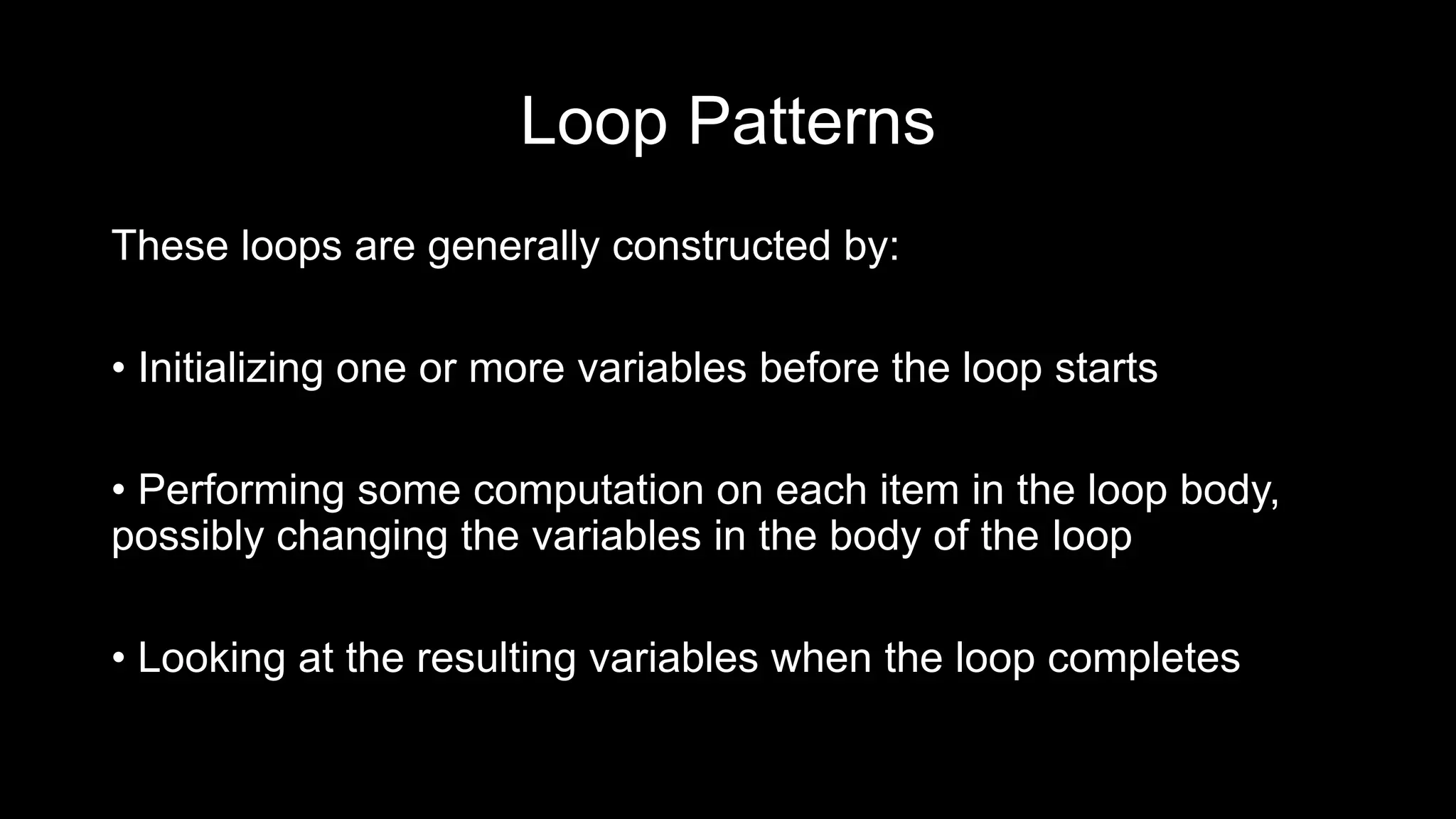 Loop Patterns These loops are generally constructed by: • Initializing one or more variables before the loop starts • Performing some computation on each item in the loop body, possibly changing the variables in the body of the loop • Looking at the resulting variables when the loop completes 