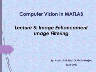 Lecture 5: Image Enhancement
Image Filtering
Computer Vision In MATLAB
By. Assist. Prof. Ielaf O.Abdul Majjed
2022-2023
 
