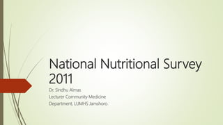 National Nutritional Survey
2011
Dr. Sindhu Almas
Lecturer Community Medicine
Department, LUMHS Jamshoro.
 