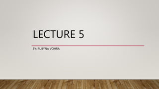 LECTURE 5
BY: RUBYNA VOHRA
 