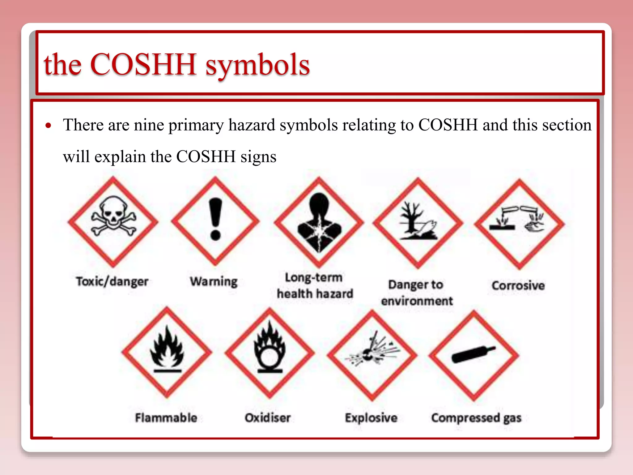the COSHH symbols
 There are nine primary hazard symbols relating to COSHH and this section
will explain the COSHH signs
 