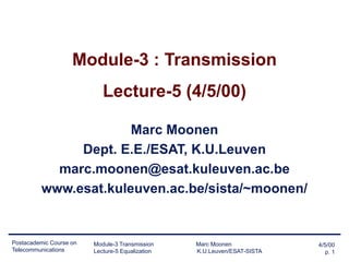 4/5/00
p. 1
Postacademic Course on
Telecommunications
Module-3 Transmission Marc Moonen
Lecture-5 Equalization K.U.Leuven/ESAT-SISTA
Module-3 : Transmission
Lecture-5 (4/5/00)
Marc Moonen
Dept. E.E./ESAT, K.U.Leuven
marc.moonen@esat.kuleuven.ac.be
www.esat.kuleuven.ac.be/sista/~moonen/
 