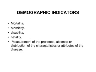 DEMOGRAPHIC INDICATORS
• Mortality.
• Morbidity.
• disability.
• natality.
• Measurement of the presence, absence or
distribution of the characteristics or attributes of the
disease.
 
