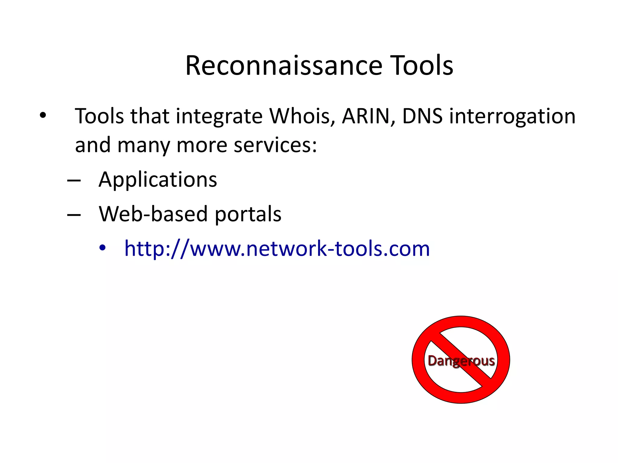 Reconnaissance Tools
• Tools that integrate Whois, ARIN, DNS interrogation
and many more services:
– Applications
– Web-based portals
• http://www.network-tools.com
Dangerous
 