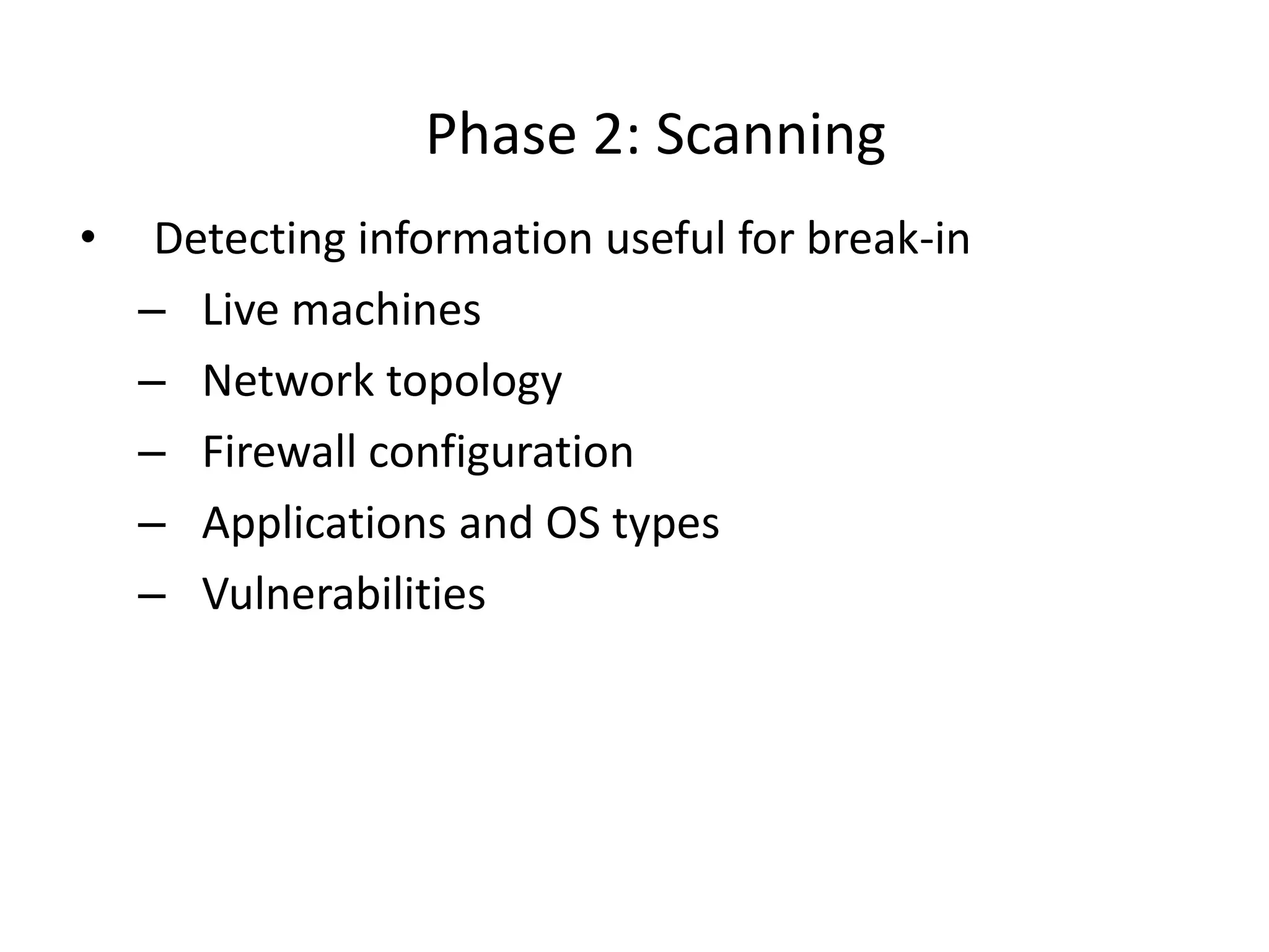 Phase 2: Scanning
• Detecting information useful for break-in
– Live machines
– Network topology
– Firewall configuration
– Applications and OS types
– Vulnerabilities
 