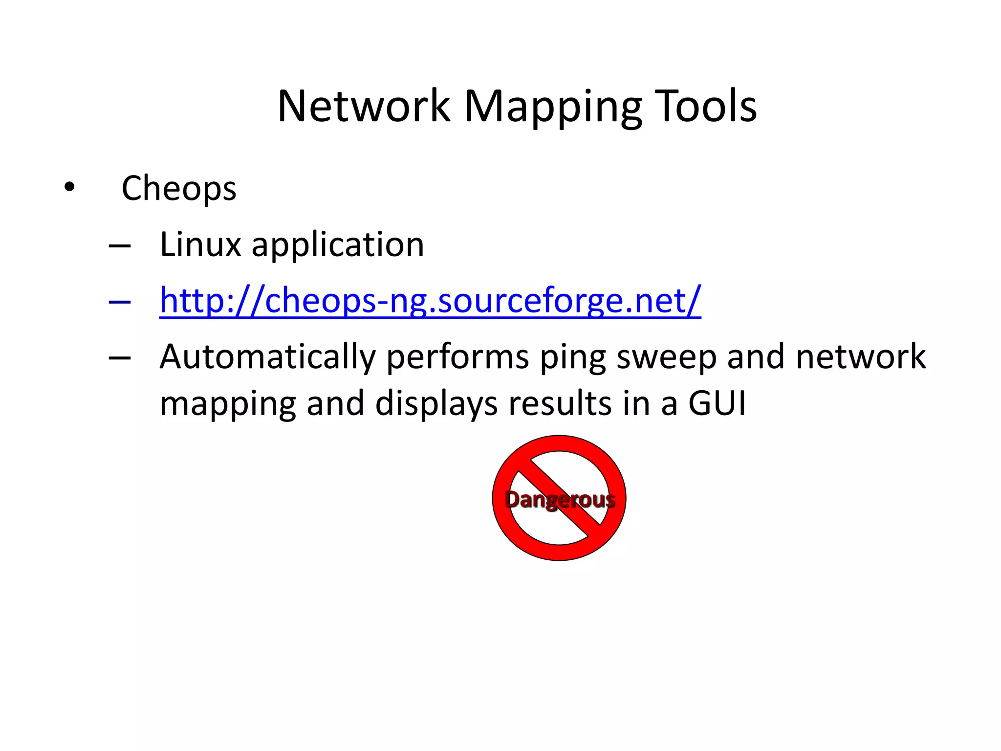Network Mapping Tools
• Cheops
– Linux application
– http://cheops-ng.sourceforge.net/
– Automatically performs ping sweep and network
mapping and displays results in a GUI
Dangerous
 