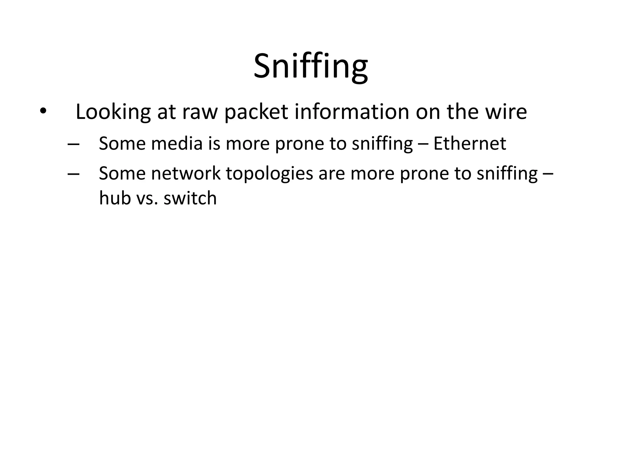 Sniffing
• Looking at raw packet information on the wire
– Some media is more prone to sniffing – Ethernet
– Some network topologies are more prone to sniffing –
hub vs. switch
 