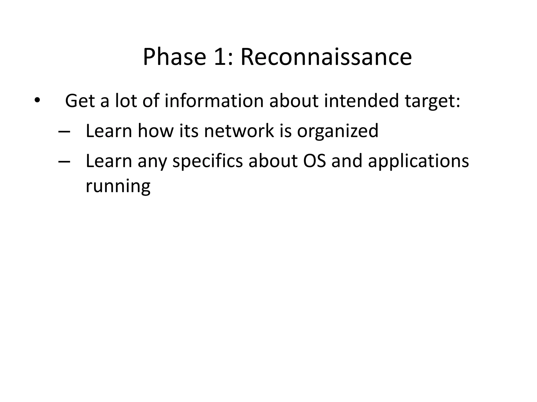 Phase 1: Reconnaissance
• Get a lot of information about intended target:
– Learn how its network is organized
– Learn any specifics about OS and applications
running
 
