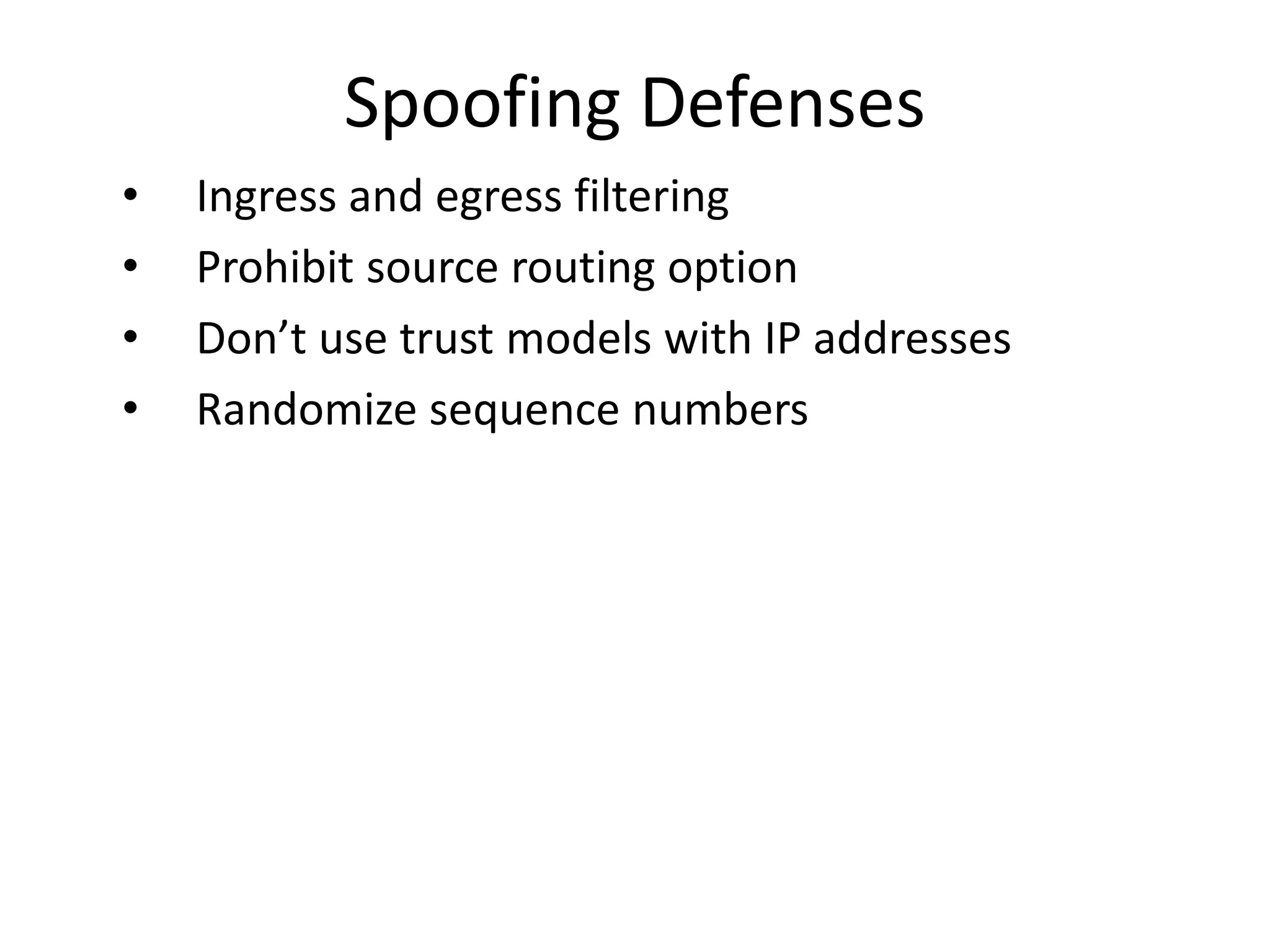 Spoofing Defenses
• Ingress and egress filtering
• Prohibit source routing option
• Don’t use trust models with IP addresses
• Randomize sequence numbers
 
