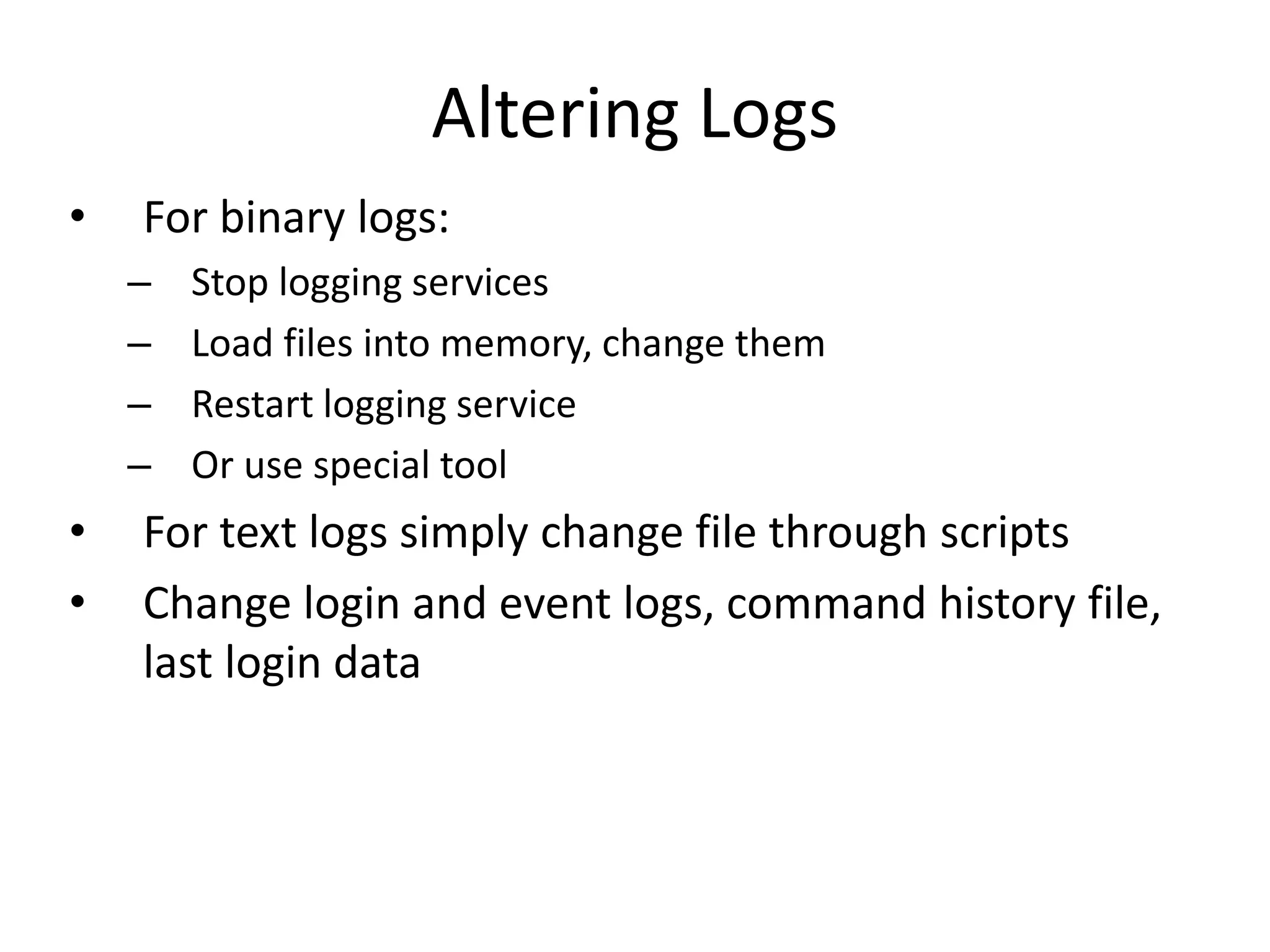 Altering Logs
• For binary logs:
– Stop logging services
– Load files into memory, change them
– Restart logging service
– Or use special tool
• For text logs simply change file through scripts
• Change login and event logs, command history file,
last login data
 
