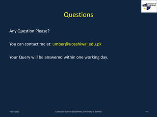 Questions
Any Question Please?
You can contact me at: umber@uosahiwal.edu.pk
Your Query will be answered within one working day.
10/27/2022 Computer Science Department, University of Sahiwal 16
 