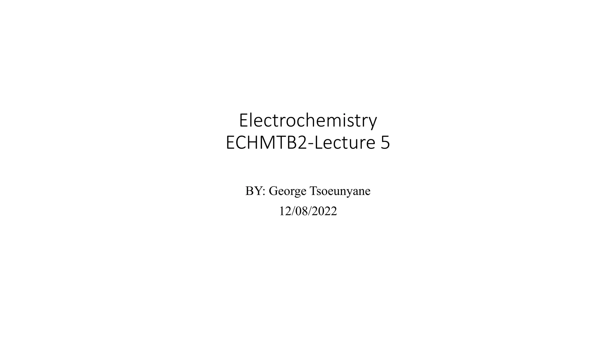 Electrochemistry
ECHMTB2-Lecture 5
BY: George Tsoeunyane
12/08/2022
 