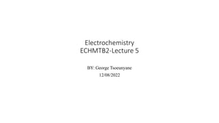 Electrochemistry
ECHMTB2-Lecture 5
BY: George Tsoeunyane
12/08/2022
 