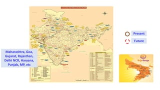 Maharashtra, Goa,
Gujarat, Rajasthan,
Delhi NCR, Haryana,
Punjab, MP, etc
Present
Future
 