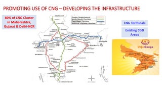 PROMOTING USE OF CNG – DEVELOPING THE INFRASTRUCTURE
80% of CNG Cluster
in Maharashtra,
Gujarat & Delhi-NCR
LNG Terminals
Existing CGD
Areas
 