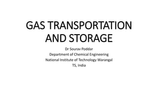 GAS TRANSPORTATION
AND STORAGE
Dr Sourav Poddar
Department of Chemical Engineering
National Institute of Technology Warangal
TS, India
 