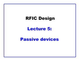 RFIC Design
Lecture 5:
Passive devices
 