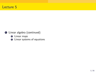 Lecture 5
2 Linear algebra (continued)
4 Linear maps
5 Linear systems of equations
1 / 16
 