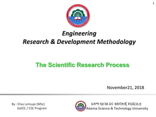 By : Elias Lemuye (MSc)
SoEEC / CSE Program
Engineering
Research & Development Methodology
1
November21, 2018
The Scientific Research Process
 