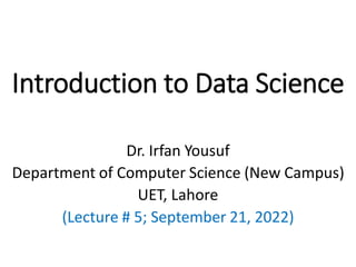 Introduction to Data Science
Dr. Irfan Yousuf
Department of Computer Science (New Campus)
UET, Lahore
(Lecture # 5; September 21, 2022)
 