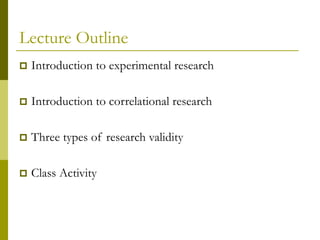Lecture Outline
 Introduction to experimental research
 Introduction to correlational research
 Three types of research validity
 Class Activity
 