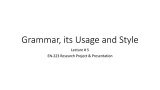 Grammar, its Usage and Style
Lecture # 5
EN-223 Research Project & Presentation
 