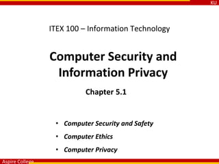 KU
Aspire College
ITEX 100 – Information Technology
Computer Security and
Information Privacy
Chapter 5.1
• Computer Security and Safety
• Computer Ethics
• Computer Privacy
 