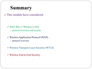Summary
 This module have considered:
 IEEE 802.11 Wireless LANs
 protocol overview and security
 Wireless Application Protocol (WAP)
 protocol overview
 Wireless Transport Layer Security (WTLS)
 Wireless End-to-End Security
 