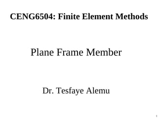 CENG6504: Finite Element Methods
Plane Frame Member
Dr. Tesfaye Alemu
1
 