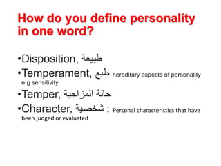 How do you define personality
in one word?
•Disposition, ‫طبيعة‬
•Temperament, ‫طبع‬ hereditary aspects of personality
e.g sensitivity
•Temper, ‫المزاجية‬ ‫حالة‬
•Character, ‫شخصية‬ : Personal characteristics that have
been judged or evaluated
 