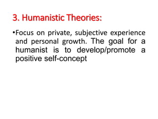 3. Humanistic Theories:
•Focus on private, subjective experience
and personal growth. The goal for a
humanist is to develop/promote a
positive self-concept
 