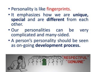 • Personality is like fingerprints.
• It emphasizes how we are unique,
special and are different from each
other.
• Our personalities can be very
complicated and many-sided.
• A person’s personality should be seen
as on-going development process.
 