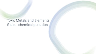 Toxic Metals and Elements.
Global chemical pollution
 
