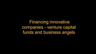 Financing innovative
companies - venture capital
funds and business angels
 