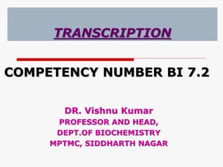 TRANSCRIPTION
DR. Vishnu Kumar
PROFESSOR AND HEAD,
DEPT.OF BIOCHEMISTRY
MPTMC, SIDDHARTH NAGAR
COMPETENCY NUMBER BI 7.2
 