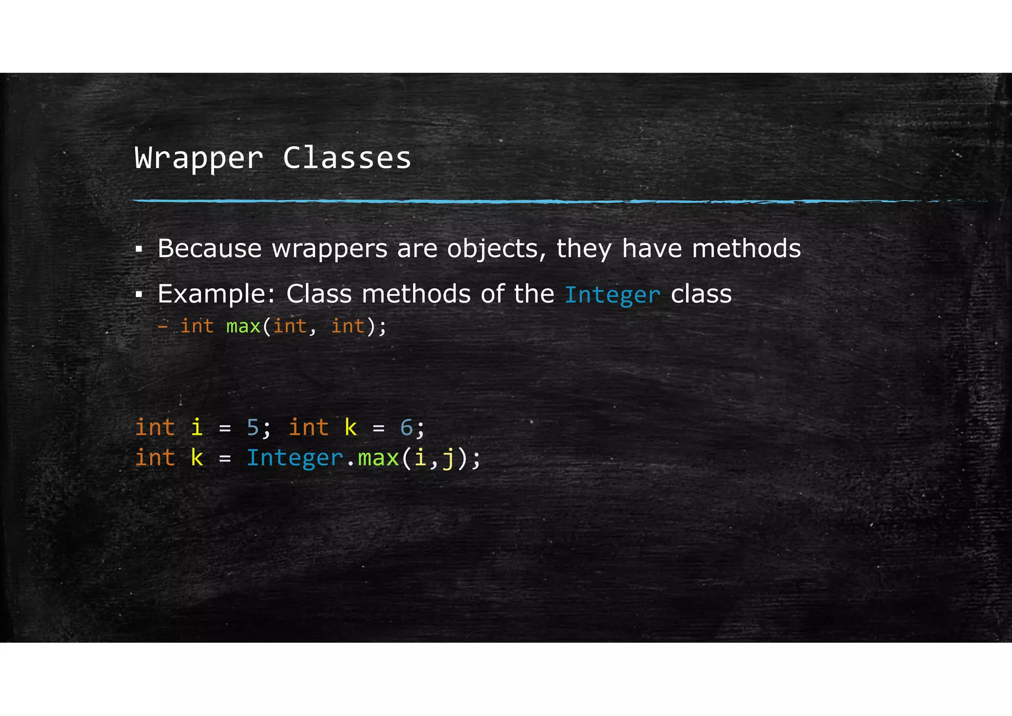 Wrapper Classes
▪ Because wrappers are objects, they have methods
▪ Example: Class methods of the Integer class
– int max(int, int);
int i = 5; int k = 6;
int k = Integer.max(i,j);
 