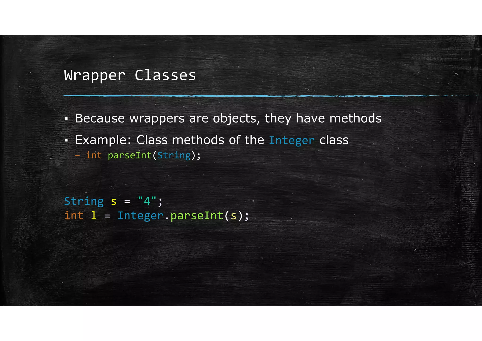 Wrapper Classes
▪ Because wrappers are objects, they have methods
▪ Example: Class methods of the Integer class
– int parseInt(String);
String s = "4";
int l = Integer.parseInt(s);
 