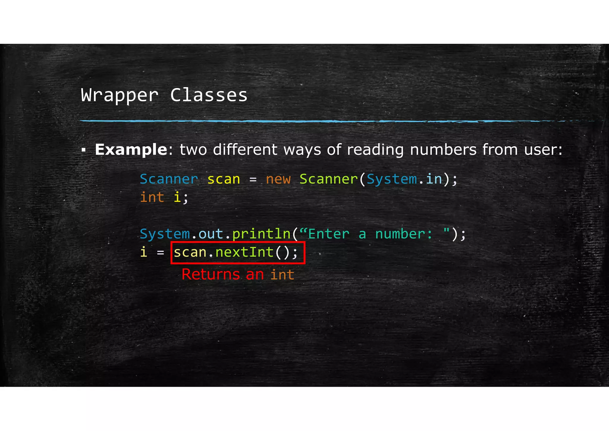 Wrapper Classes
▪ Example: two different ways of reading numbers from user:
Scanner scan = new Scanner(System.in);
int i;
System.out.println(“Enter a number: ");
i = scan.nextInt();
Returns an int
 