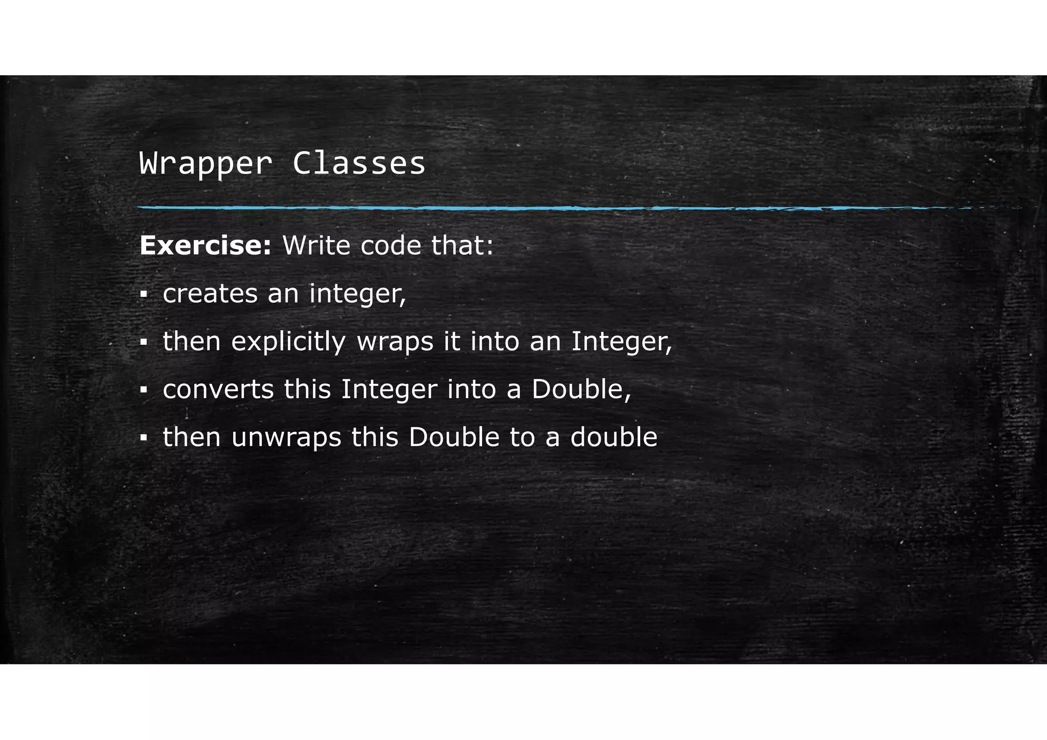 Wrapper Classes
Exercise: Write code that:
▪ creates an integer,
▪ then explicitly wraps it into an Integer,
▪ converts this Integer into a Double,
▪ then unwraps this Double to a double
 
