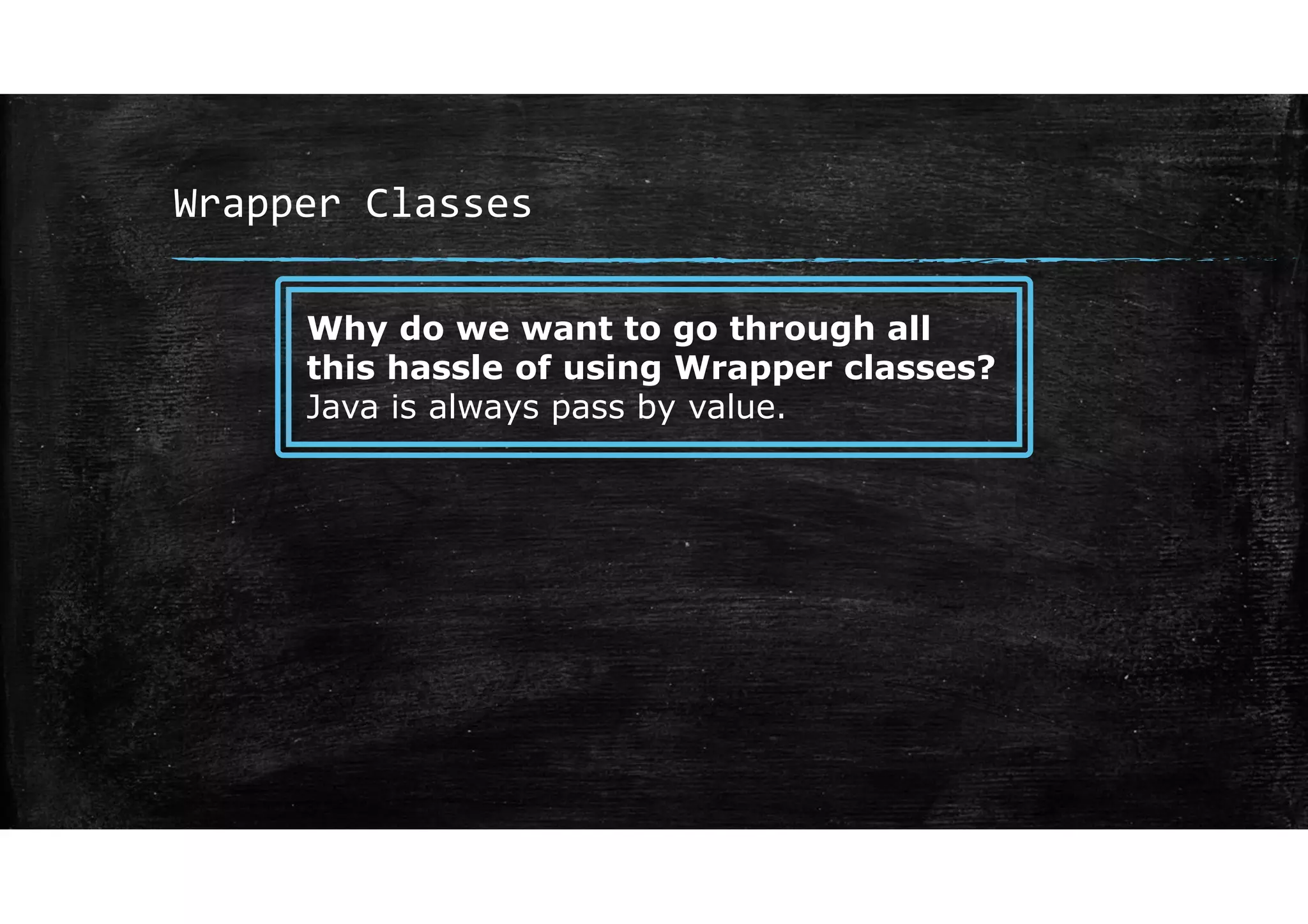 Wrapper Classes
Why do we want to go through all
this hassle of using Wrapper classes?
Java is always pass by value.
 