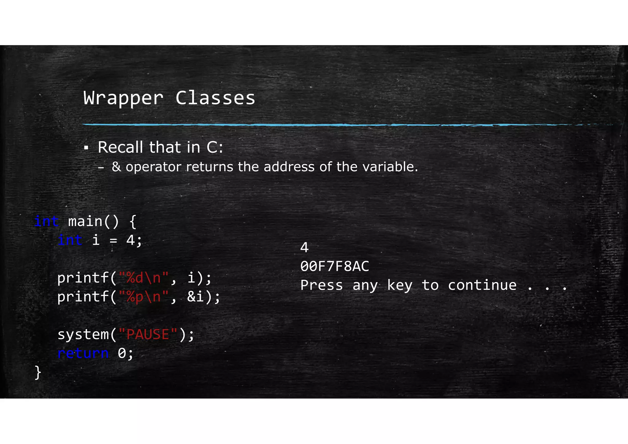 Wrapper Classes
▪ Recall that in C:
– & operator returns the address of the variable.
int main() {
int i = 4;
printf("%dn", i);
printf("%pn", &i);
system("PAUSE");
return 0;
}
4
00F7F8AC
Press any key to continue . . .
 