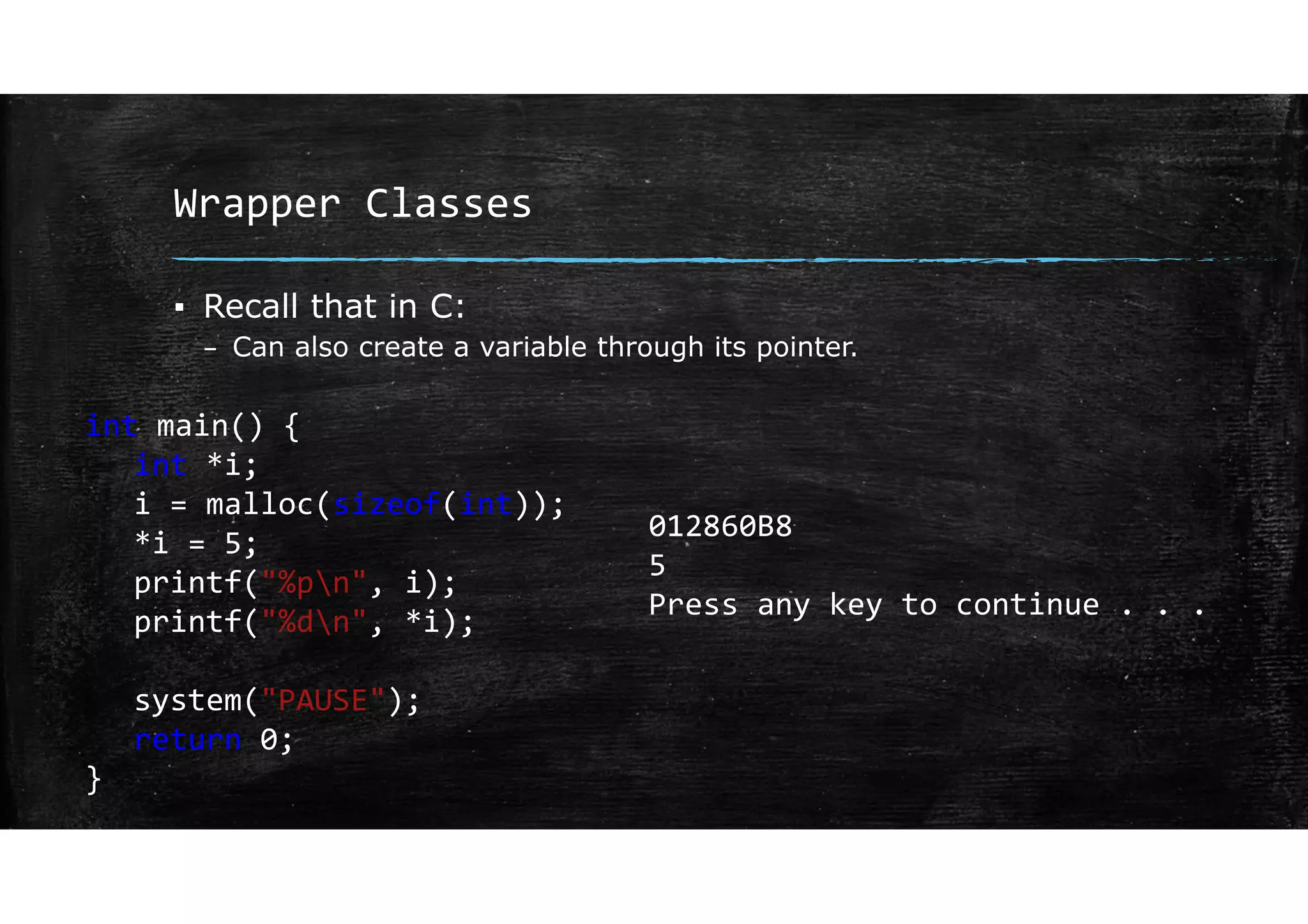 Wrapper Classes
▪ Recall that in C:
– Can also create a variable through its pointer.
int main() {
int *i;
i = malloc(sizeof(int));
*i = 5;
printf("%pn", i);
printf("%dn", *i);
system("PAUSE");
return 0;
}
012860B8
5
Press any key to continue . . .
 