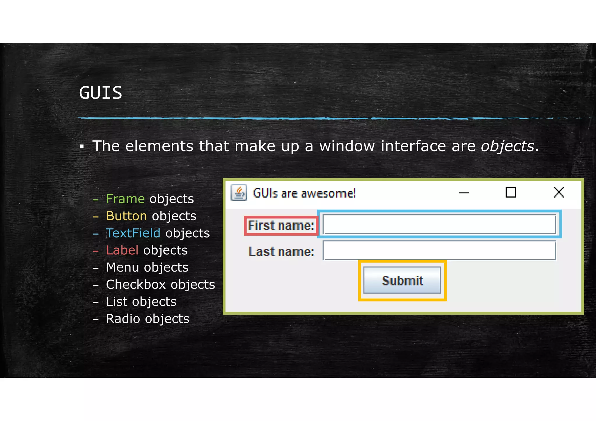 GUIS
▪ The elements that make up a window interface are objects.
– Frame objects
– Button objects
– TextField objects
– Label objects
– Menu objects
– Checkbox objects
– List objects
– Radio objects
 