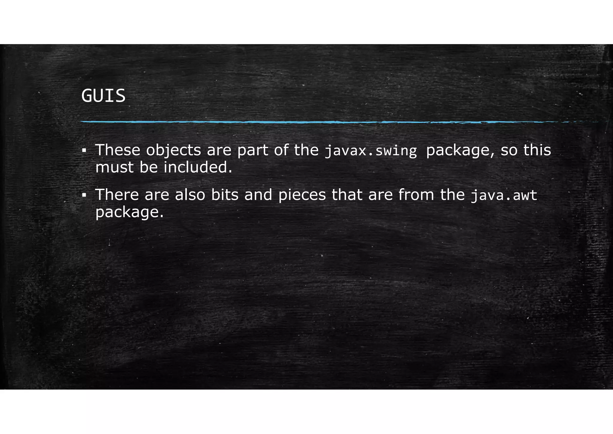 GUIS
▪ These objects are part of the javax.swing package, so this
must be included.
▪ There are also bits and pieces that are from the java.awt
package.
 
