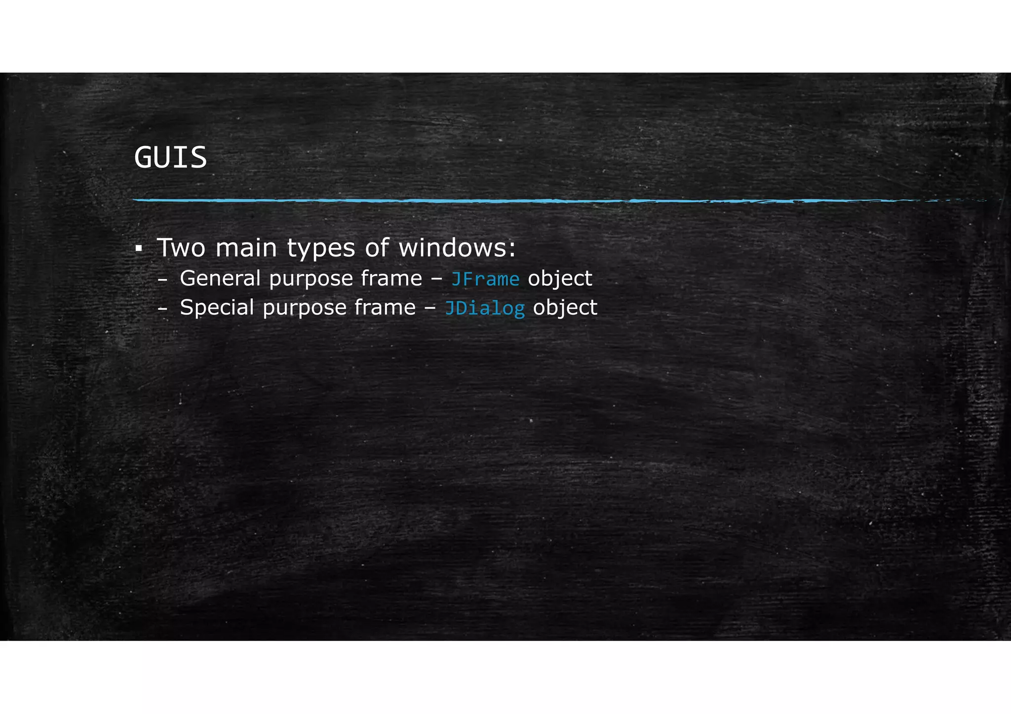 GUIS
▪ Two main types of windows:
– General purpose frame – JFrame object
– Special purpose frame – JDialog object
 