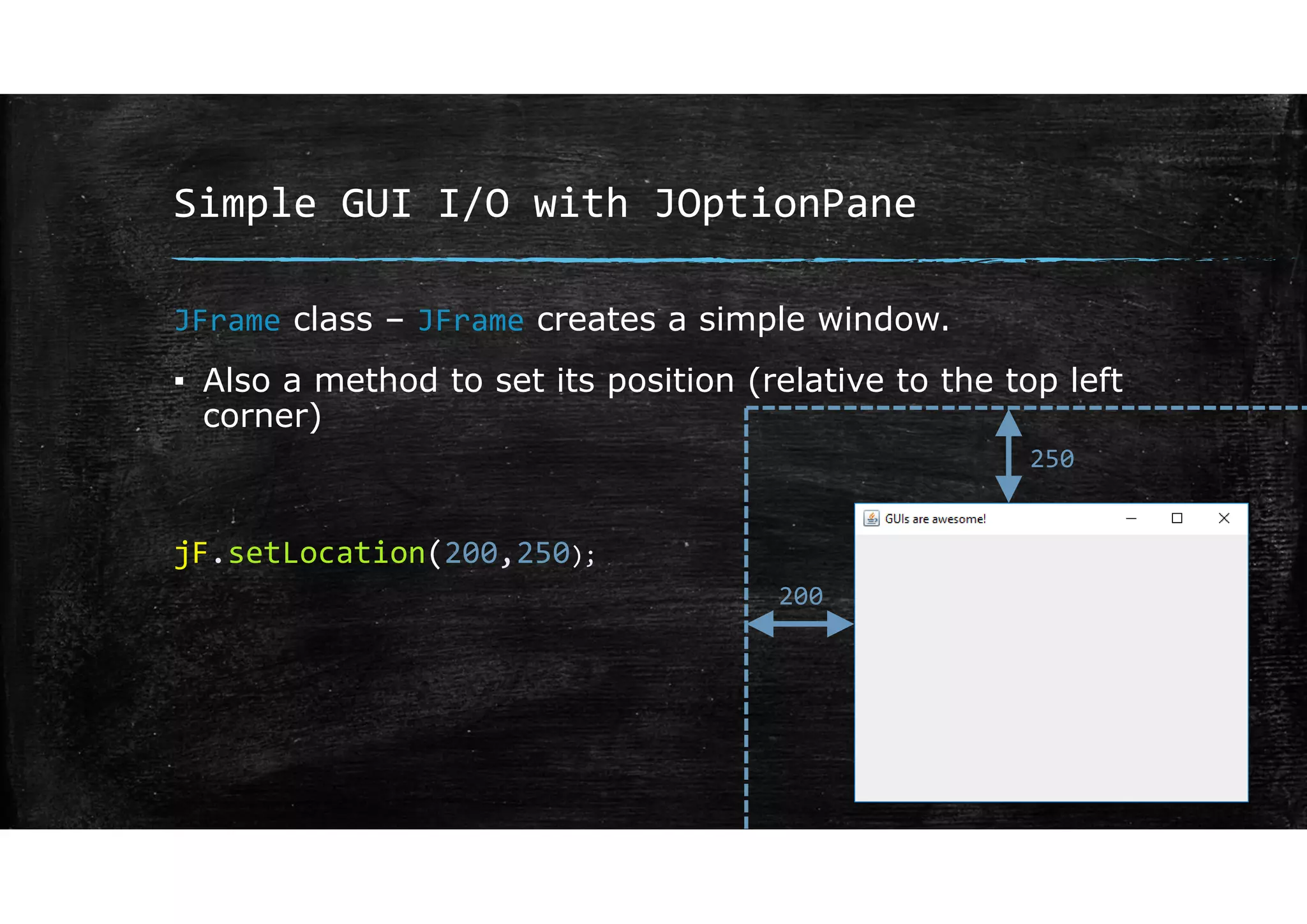 Simple GUI I/O with JOptionPane
JFrame class – JFrame creates a simple window.
▪ Also a method to set its position (relative to the top left
corner)
jF.setLocation(200,250);
200
250
 