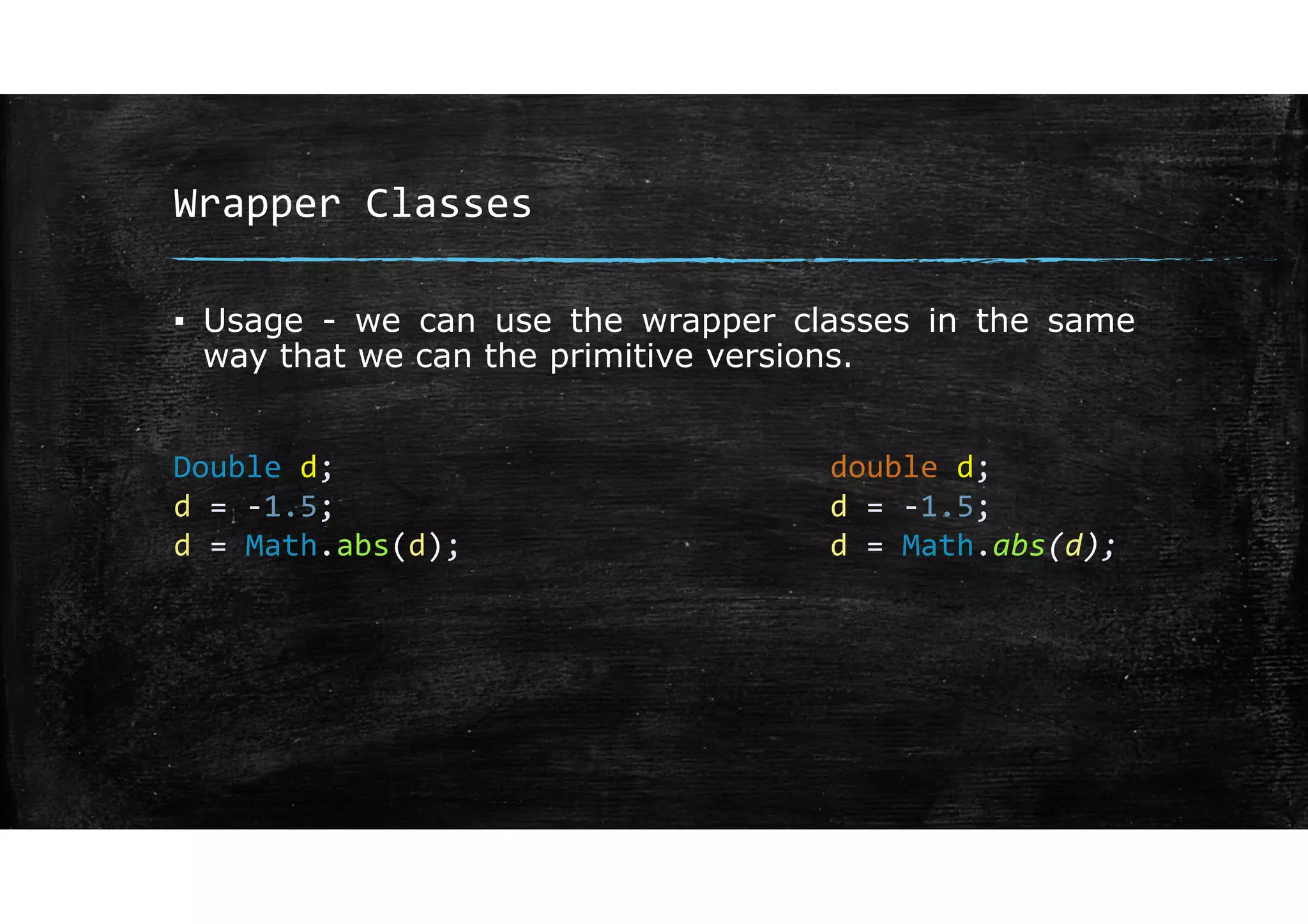 Wrapper Classes
▪ Usage - we can use the wrapper classes in the same
way that we can the primitive versions.
Double d;
d = ‐1.5;
d = Math.abs(d);
double d;
d = ‐1.5;
d = Math.abs(d);
 