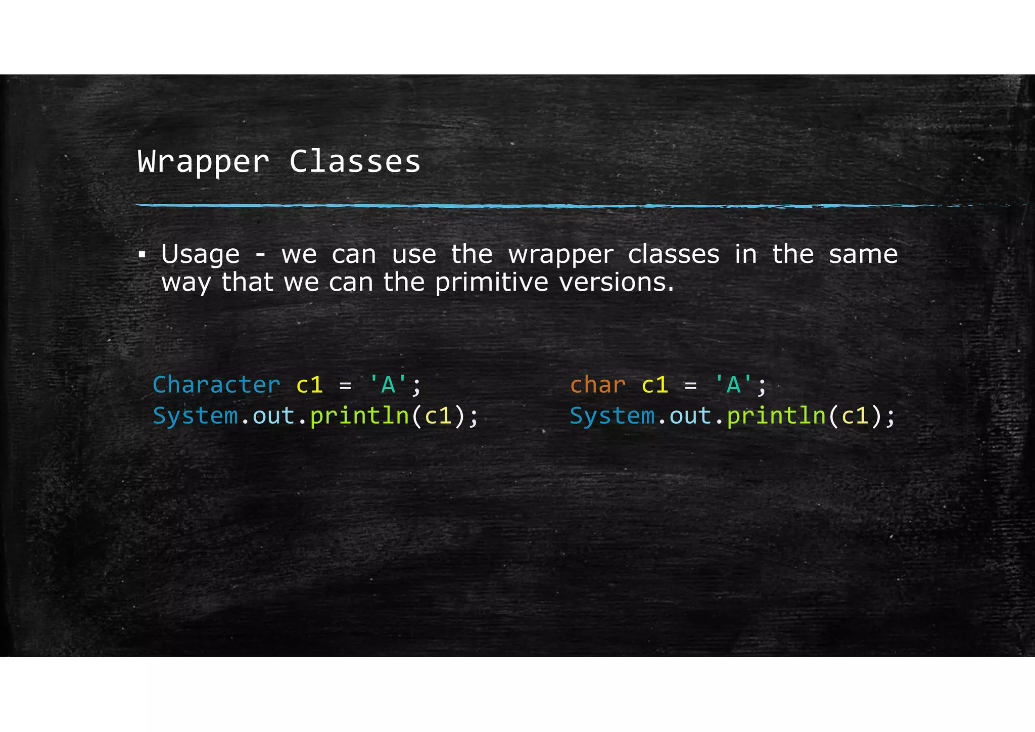 Wrapper Classes
▪ Usage - we can use the wrapper classes in the same
way that we can the primitive versions.
Character c1 = 'A';
System.out.println(c1);
char c1 = 'A';
System.out.println(c1);
 