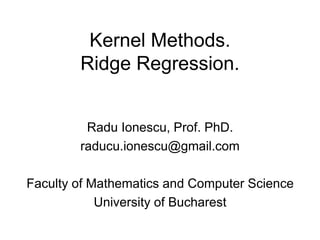 Kernel Methods.
Ridge Regression.
Radu Ionescu, Prof. PhD.
raducu.ionescu@gmail.com
Faculty of Mathematics and Computer Science
University of Bucharest
 
