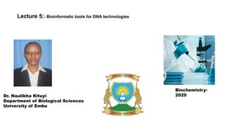 Lecture 5:- Bioinformatic tools for DNA technologies
Dr. Naulikha Kituyi
Department of Biological Sciences
University of Embu
Biochemistry-
2020
 